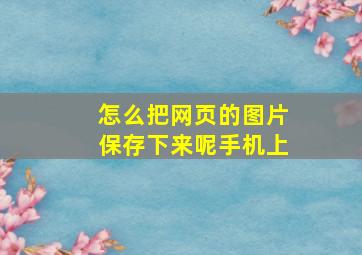 怎么把网页的图片保存下来呢手机上