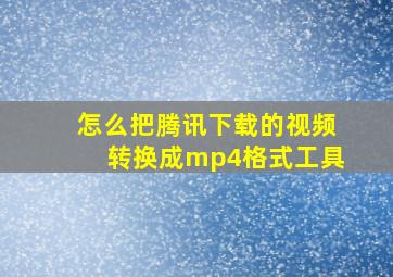 怎么把腾讯下载的视频转换成mp4格式工具