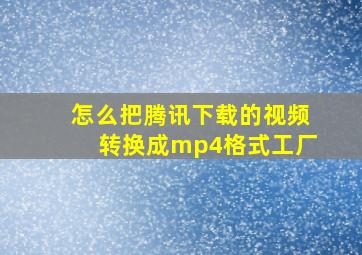 怎么把腾讯下载的视频转换成mp4格式工厂