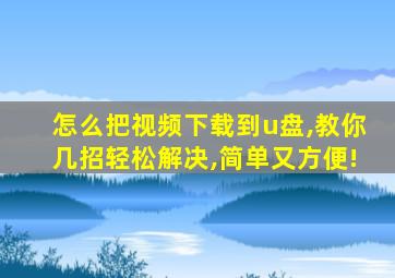 怎么把视频下载到u盘,教你几招轻松解决,简单又方便!