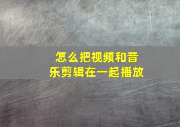 怎么把视频和音乐剪辑在一起播放