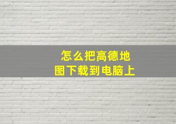 怎么把高德地图下载到电脑上