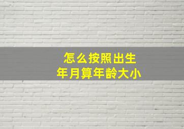 怎么按照出生年月算年龄大小