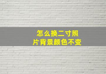 怎么换二寸照片背景颜色不变