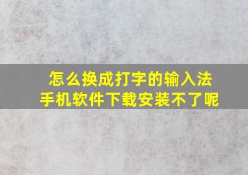 怎么换成打字的输入法手机软件下载安装不了呢