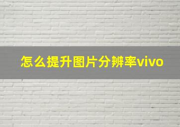 怎么提升图片分辨率vivo