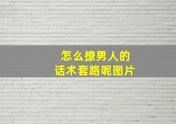 怎么撩男人的话术套路呢图片