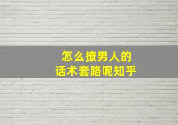 怎么撩男人的话术套路呢知乎