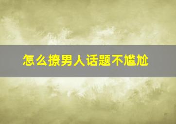 怎么撩男人话题不尴尬