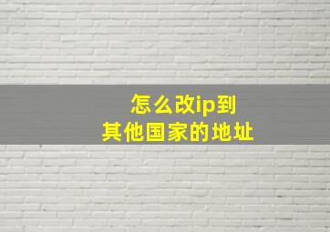 怎么改ip到其他国家的地址