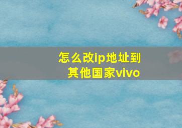 怎么改ip地址到其他国家vivo