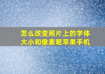 怎么改变照片上的字体大小和像素呢苹果手机