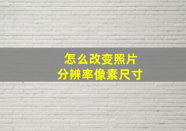 怎么改变照片分辨率像素尺寸