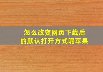 怎么改变网页下载后的默认打开方式呢苹果