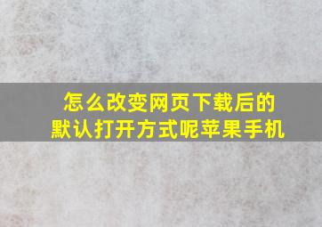 怎么改变网页下载后的默认打开方式呢苹果手机