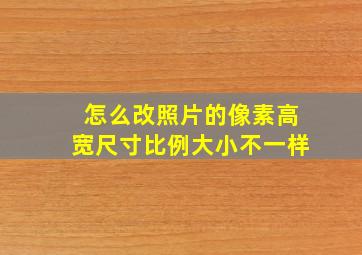 怎么改照片的像素高宽尺寸比例大小不一样