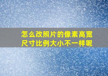 怎么改照片的像素高宽尺寸比例大小不一样呢