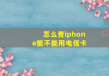 怎么查iphone能不能用电信卡