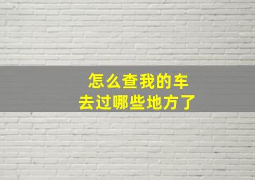 怎么查我的车去过哪些地方了