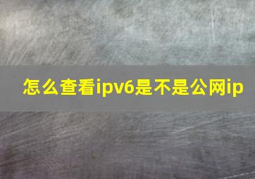 怎么查看ipv6是不是公网ip