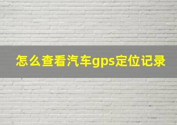 怎么查看汽车gps定位记录