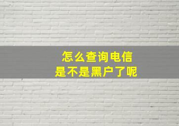 怎么查询电信是不是黑户了呢