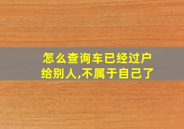 怎么查询车已经过户给别人,不属于自己了