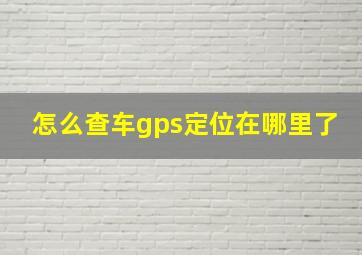 怎么查车gps定位在哪里了