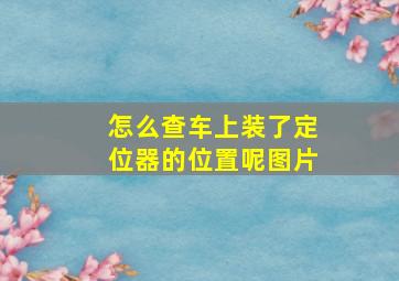 怎么查车上装了定位器的位置呢图片