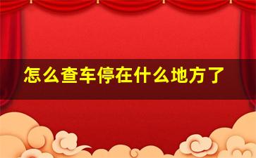 怎么查车停在什么地方了