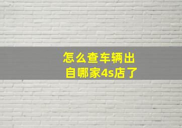 怎么查车辆出自哪家4s店了