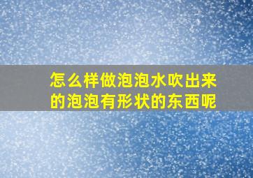 怎么样做泡泡水吹出来的泡泡有形状的东西呢