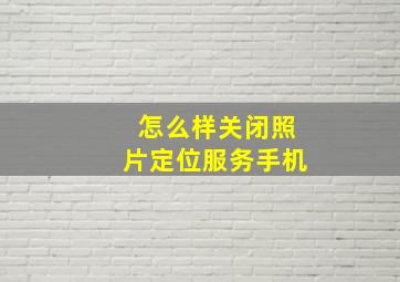 怎么样关闭照片定位服务手机