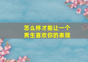 怎么样才能让一个男生喜欢你的表现