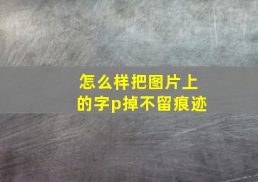 怎么样把图片上的字p掉不留痕迹