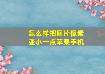 怎么样把图片像素变小一点苹果手机