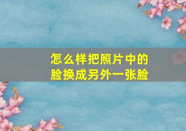 怎么样把照片中的脸换成另外一张脸