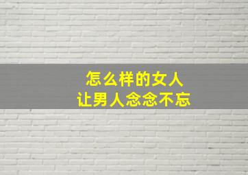 怎么样的女人让男人念念不忘