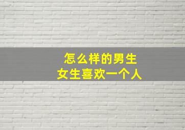 怎么样的男生女生喜欢一个人