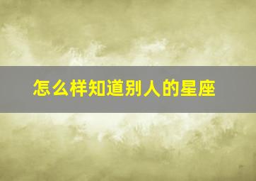 怎么样知道别人的星座