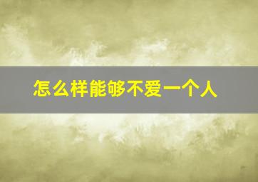 怎么样能够不爱一个人