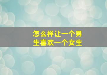 怎么样让一个男生喜欢一个女生