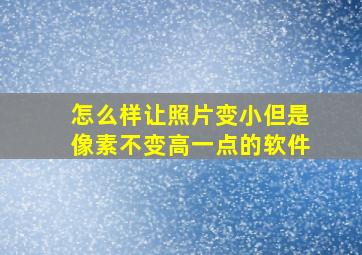 怎么样让照片变小但是像素不变高一点的软件