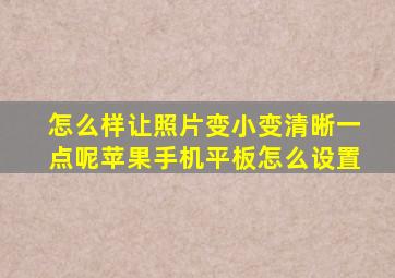 怎么样让照片变小变清晰一点呢苹果手机平板怎么设置