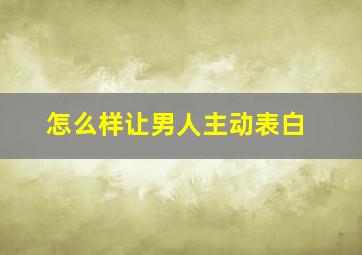 怎么样让男人主动表白