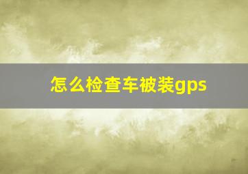 怎么检查车被装gps