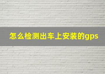 怎么检测出车上安装的gps