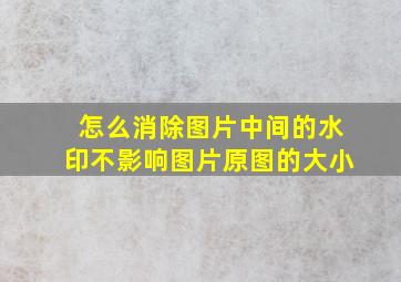 怎么消除图片中间的水印不影响图片原图的大小