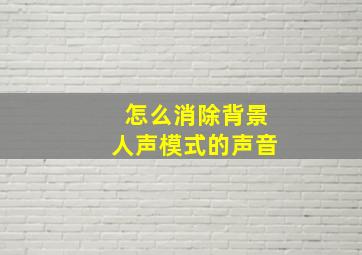 怎么消除背景人声模式的声音