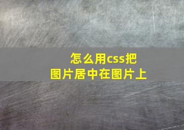 怎么用css把图片居中在图片上